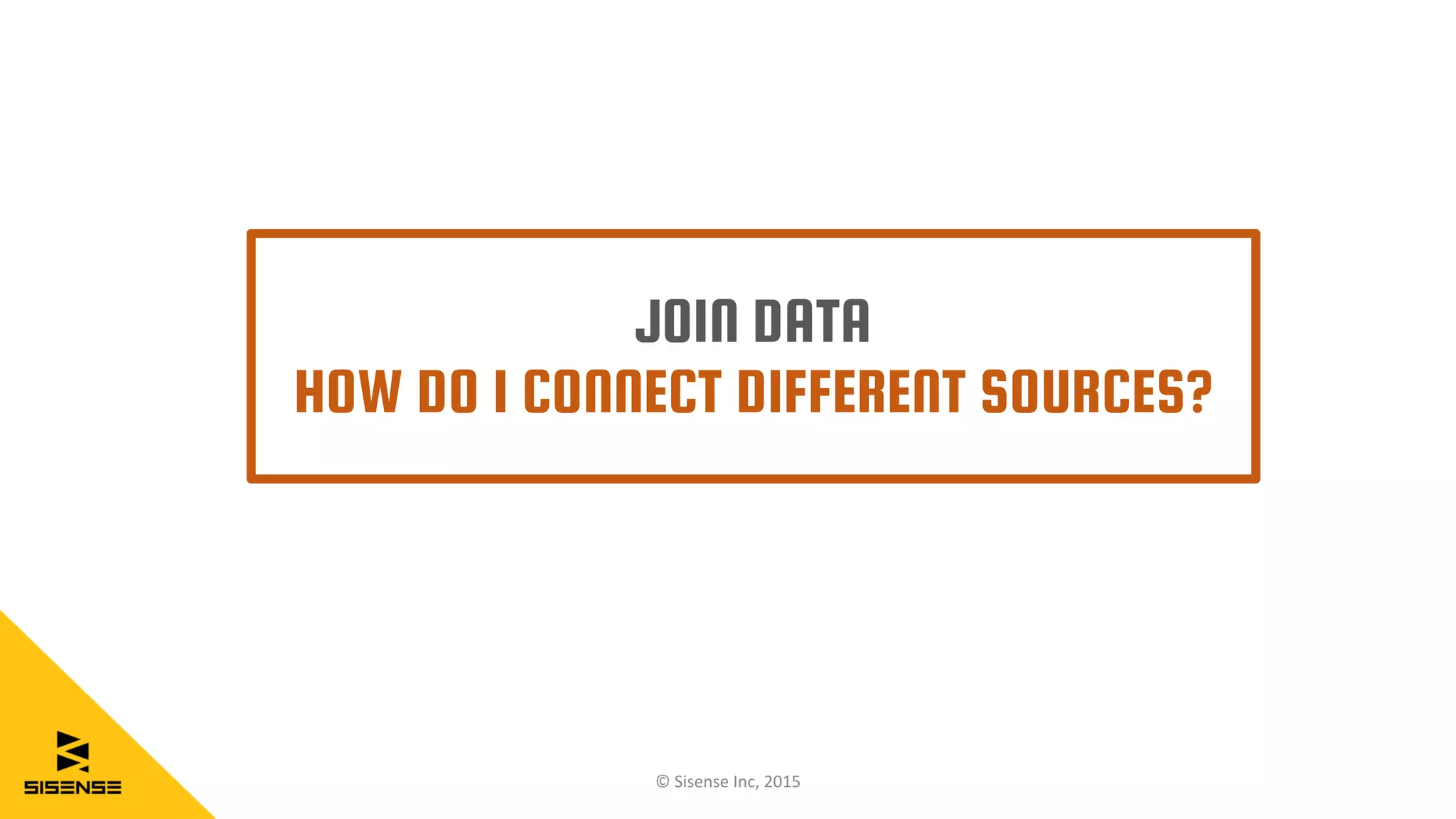 JOIN DATA
HOW DO I CONNECT DIFFERENT SOURCES?
© Sisense Inc, 2015
 