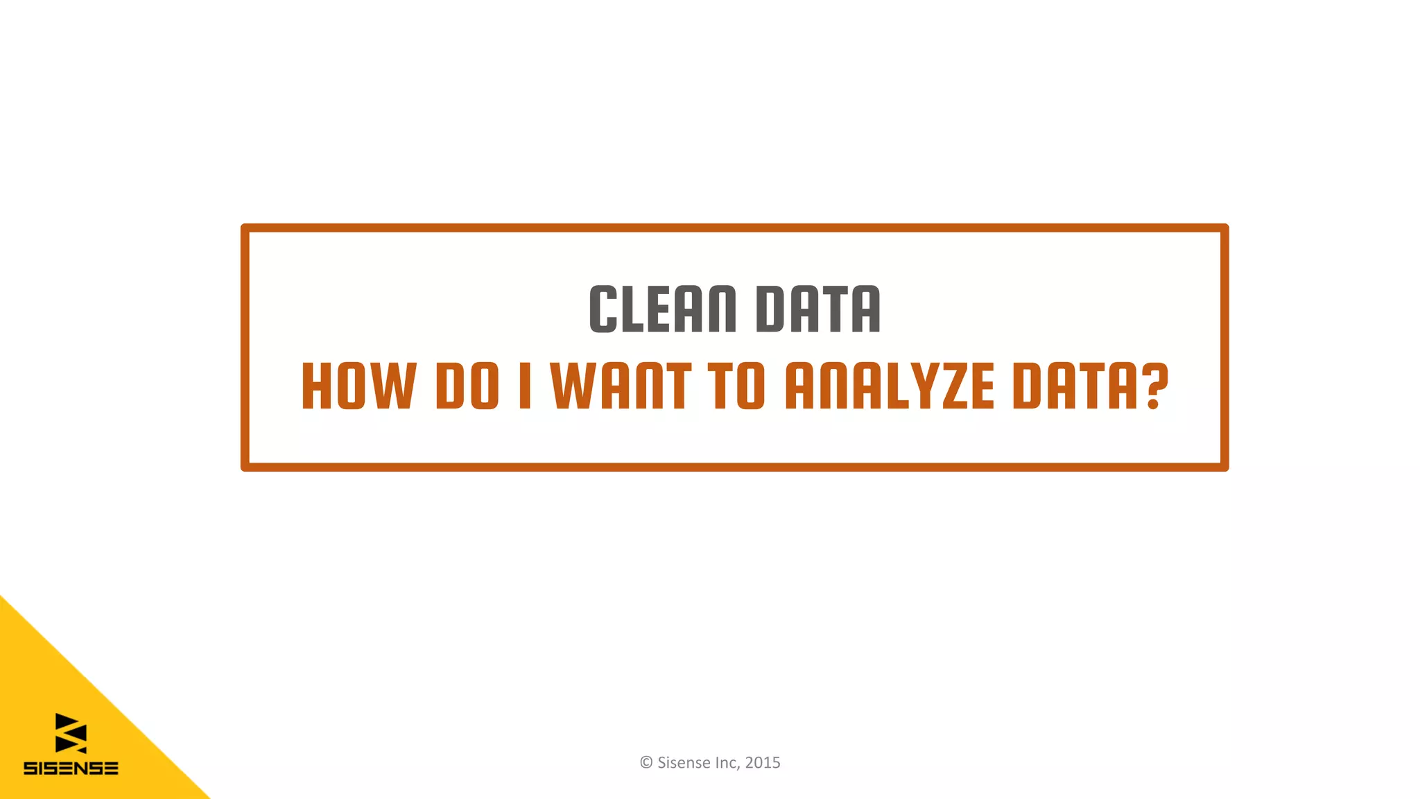 CLEAN DATA
HOW DO I WANT TO ANALYZE DATA?
© Sisense Inc, 2015
 