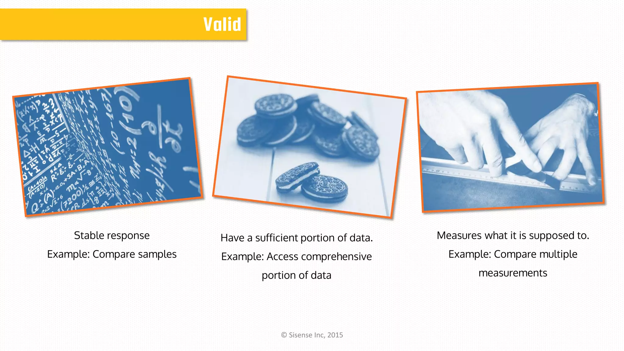 Valid
Stable response
Example: Compare samples
Have a sufficient portion of data.
Example: Access comprehensive
portion of data
Measures what it is supposed to.
Example: Compare multiple
measurements
© Sisense Inc, 2015
 