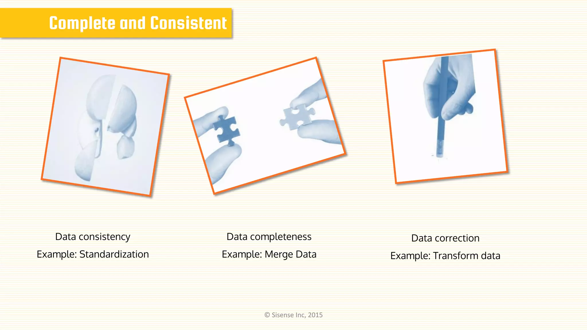 Complete and Consistent
Data correction
Example: Transform data
Data consistency
Example: Standardization
Data completeness
Example: Merge Data
© Sisense Inc, 2015
 