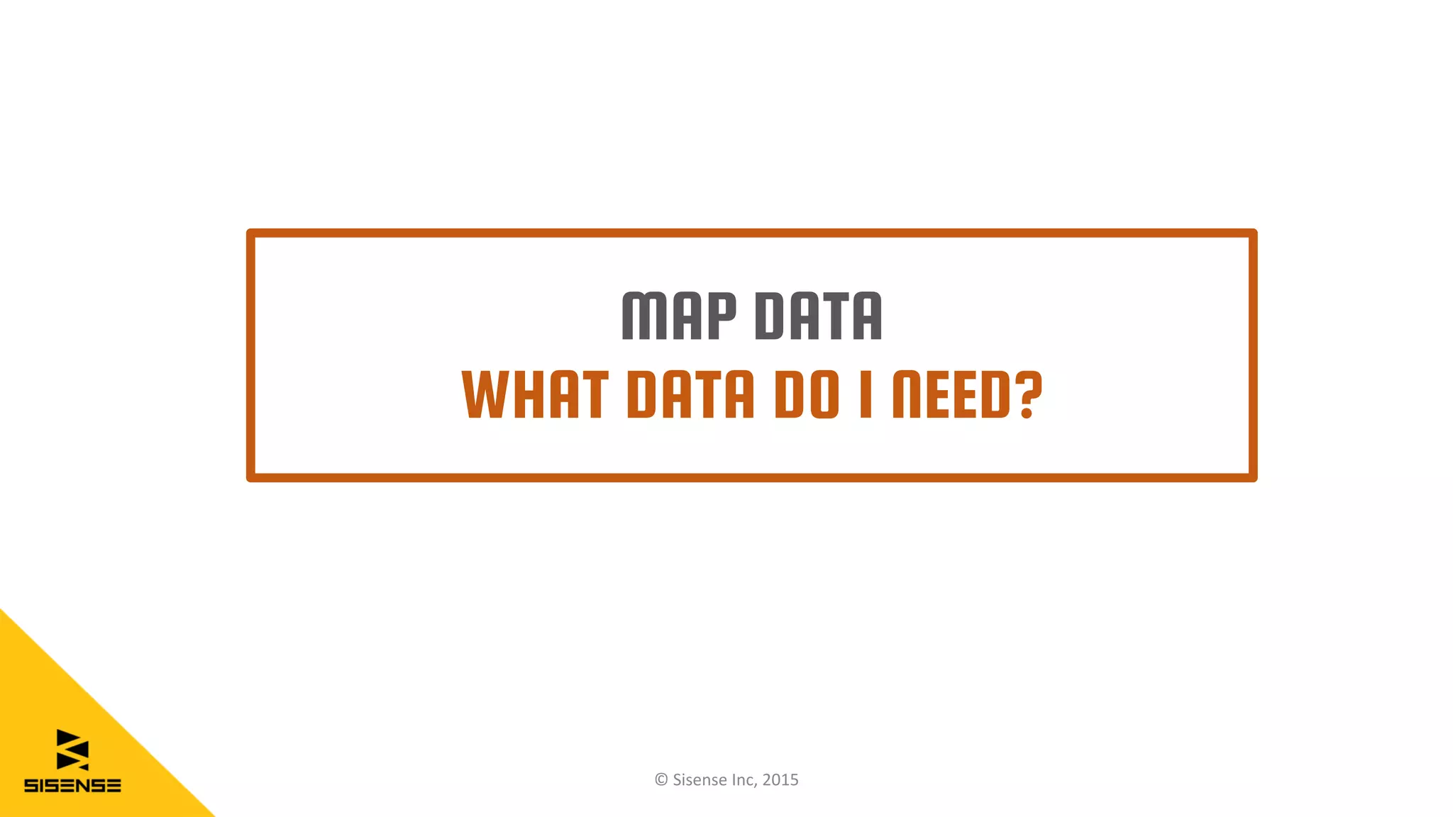 MAP DATA
WHAT DATA DO I NEED?
© Sisense Inc, 2015
 