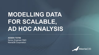 MODELLING DATA
FOR SCALABLE,
AD HOC ANALYSIS
ASSEN TOTIN
Senior Engineer R&D
MariaDB Corporation
 