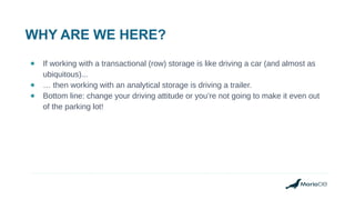 WHY ARE WE HERE?
● If working with a transactional (row) storage is like driving a car (and almost as
ubiquitous)...
● … t...