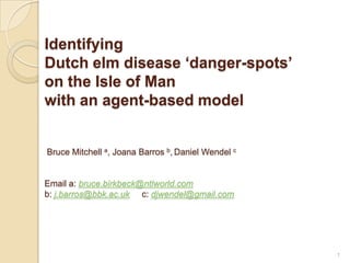 Identifying Dutch elm disease ‘danger-spots’ on the Isle of Manwith an agent-based model Bruce Mitchell a, Joana Barros b,Daniel Wendelc Email a: bruce.birkbeck@ntlworld.comb: j.barros@bbk.ac.ukc: djwendel@gmail.com 1 