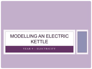 MODELLING AN ELECTRIC
KETTLE
YEAR 9 – ELECTRICITY

 