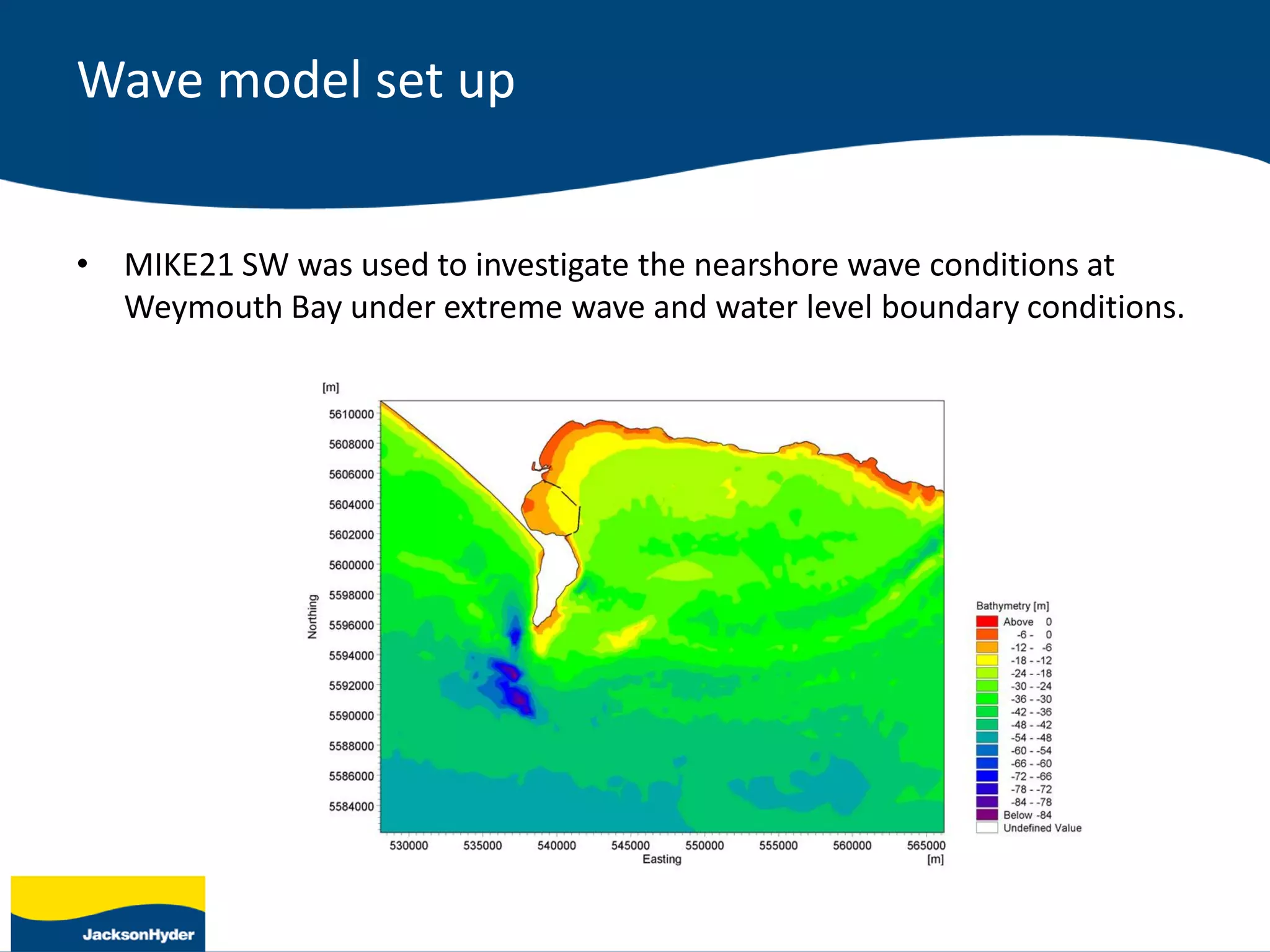 Wave model set up
• MIKE21 SW was used to investigate the nearshore wave conditions at
Weymouth Bay under extreme wave and water level boundary conditions.
 
