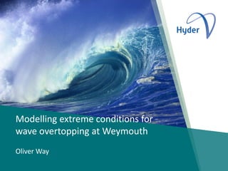 Modelling extreme conditions for
wave overtopping at Weymouth
Oliver Way
 