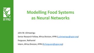 Modelling Food Systems
as Neural Networks
John M. Ulimwengu
Senior Research Fellow, Africa Division, IFPRI (j.ulimwengu@cgiar.org)
Ferguson, Nathaniel
Intern, Africa Division, IFPRI (N.Ferguson@cgiar.org)
 