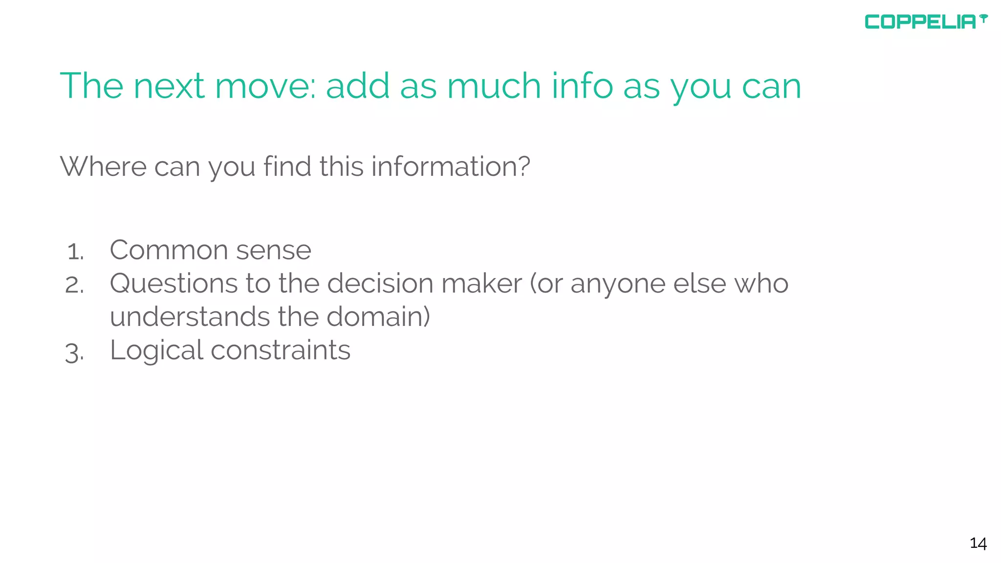 The next move: add as much info as you can
Where can you find this information?
1. Common sense
2. Questions to the decision maker (or anyone else who
understands the domain)
3. Logical constraints
14
 