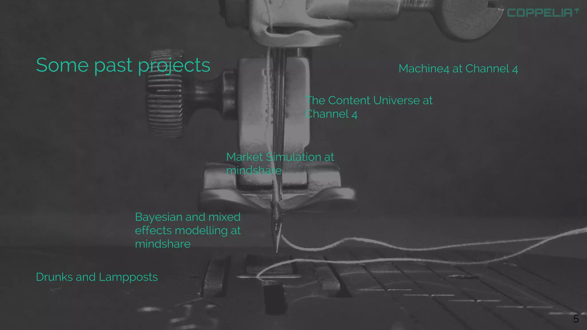Some past projects Machine4 at Channel 4
The Content Universe at
Channel 4
Market Simulation at
mindshare
Bayesian and mixed
effects modelling at
mindshare
Drunks and Lampposts
5
 