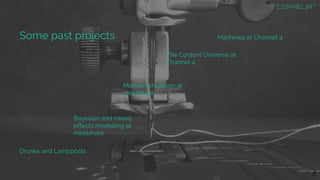 Some past projects Machine4 at Channel 4
The Content Universe at
Channel 4
Market Simulation at
mindshare
Bayesian and mixed
effects modelling at
mindshare
Drunks and Lampposts
5
 