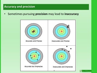 Accuracy and precision
• Sometimes pursuing precision may lead to inaccuracy
6
 