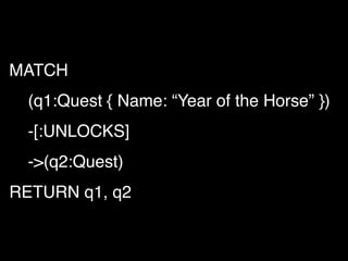 MATCH
(q1:Quest { Name: “Year of the Horse” })
-[:UNLOCKS]
->(q2:Quest)
RETURN q1, q2
 