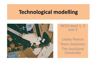 Technological modelling
NCEA level 1, 2
and 3
Lesley Pearce
Team Solutions
The Auckland
University
 