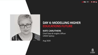 KATE CARUTHERS
Chief Data & Insights Officer
UNSW Sydney
Aug 2020
DAY 4: MODELLING HIGHER
EDUCATIONS FUTURE
 