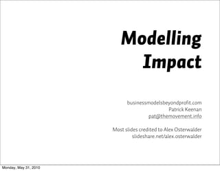 Modelling
                            Impact
                             businessmodelsbeyondprofit.com
                                             Patrick Keenan
                                      pat@themovement.info

                       Most slides credited to Alex Osterwalder
                                slideshare.net/alex.osterwalder




Monday, May 31, 2010
 