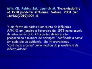 Mills CE, Robins JM, Lipsitch M. Transmissibility
of 1918 pandemic influenza. Nature. 2004 Dec
16;432(7019):904-6.


“Uma ...