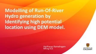 Modelling of Run-Of-River
Hydro generation by
Identifying high potential
location using DEM model.
Hariharan Ramalingam
MEng ECE
 
