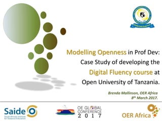 1
Modelling Openness in Prof Dev:
Case Study of developing the
Digital Fluency course at
Open University of Tanzania.
Brenda Mallinson, OER Africa
8th March 2017.
 