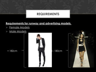 REQUIREMENTS

Requirements for runway and advertising models.
 Female Models
 Male Models




 + 182cm                      173 - 180cm
 