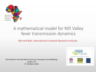 A mathematical model for Rift Valley
fever transmission dynamics
Bernard Bett, International Livestock Research Institute
One Health for the Real World: Zoonoses, Ecosystems and Wellbeing
London, UK
17–18 March 2016
 