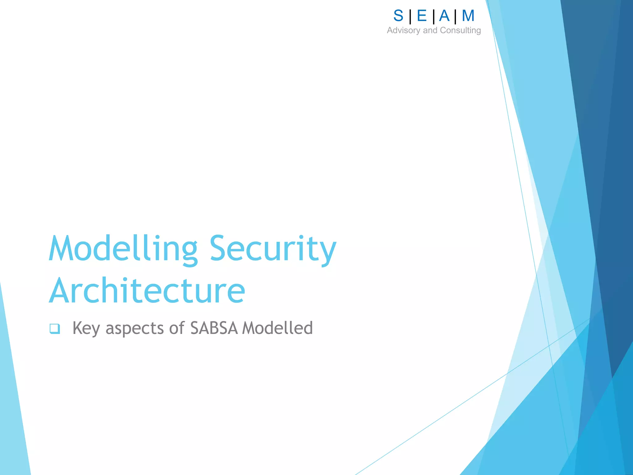 S | E | A | M
Advisory and Consulting
Modelling Security
Architecture
 Key aspects of SABSA Modelled
 