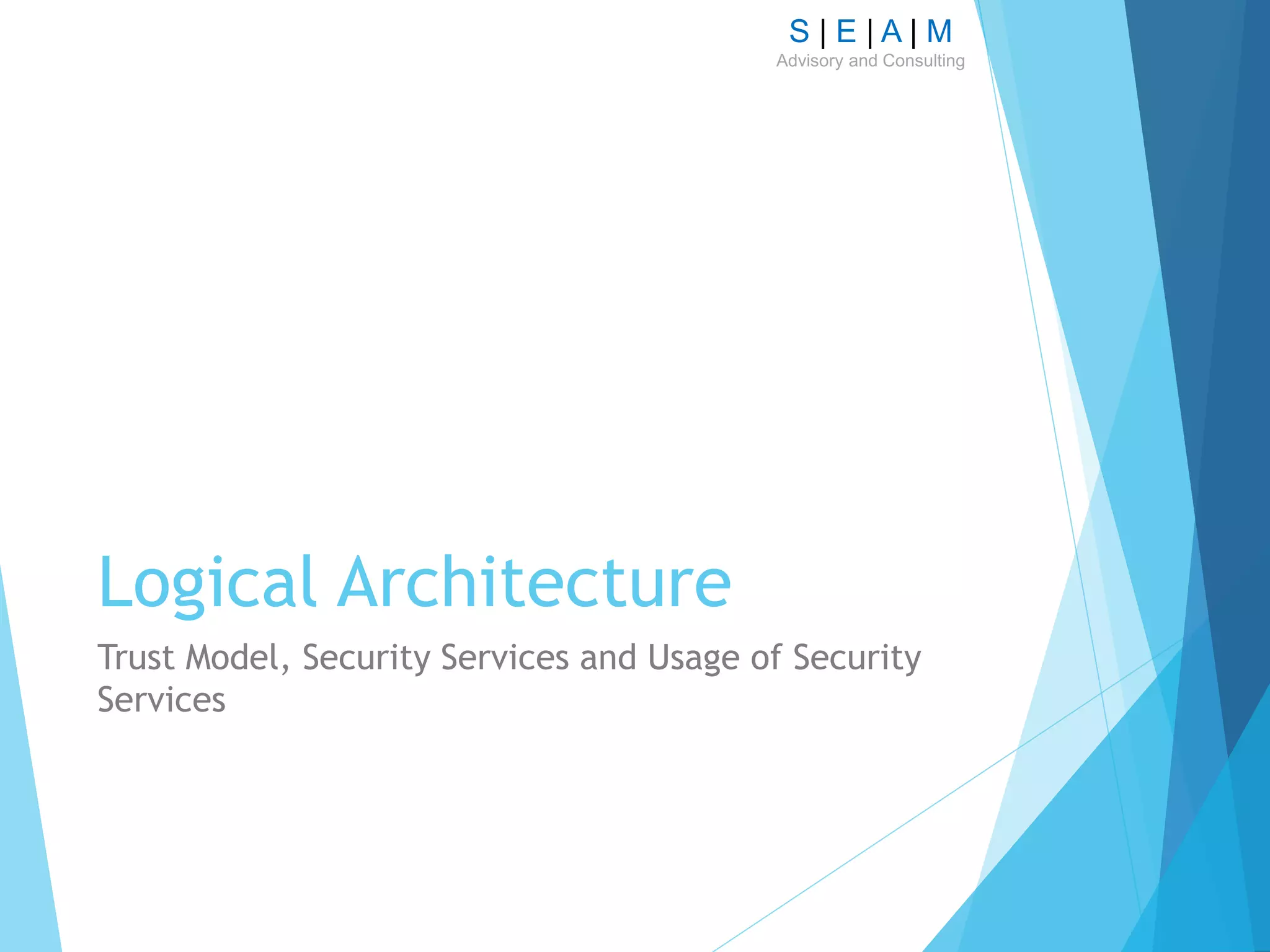 S | E | A | M
Advisory and Consulting
Logical Architecture
Trust Model, Security Services and Usage of Security
Services
 