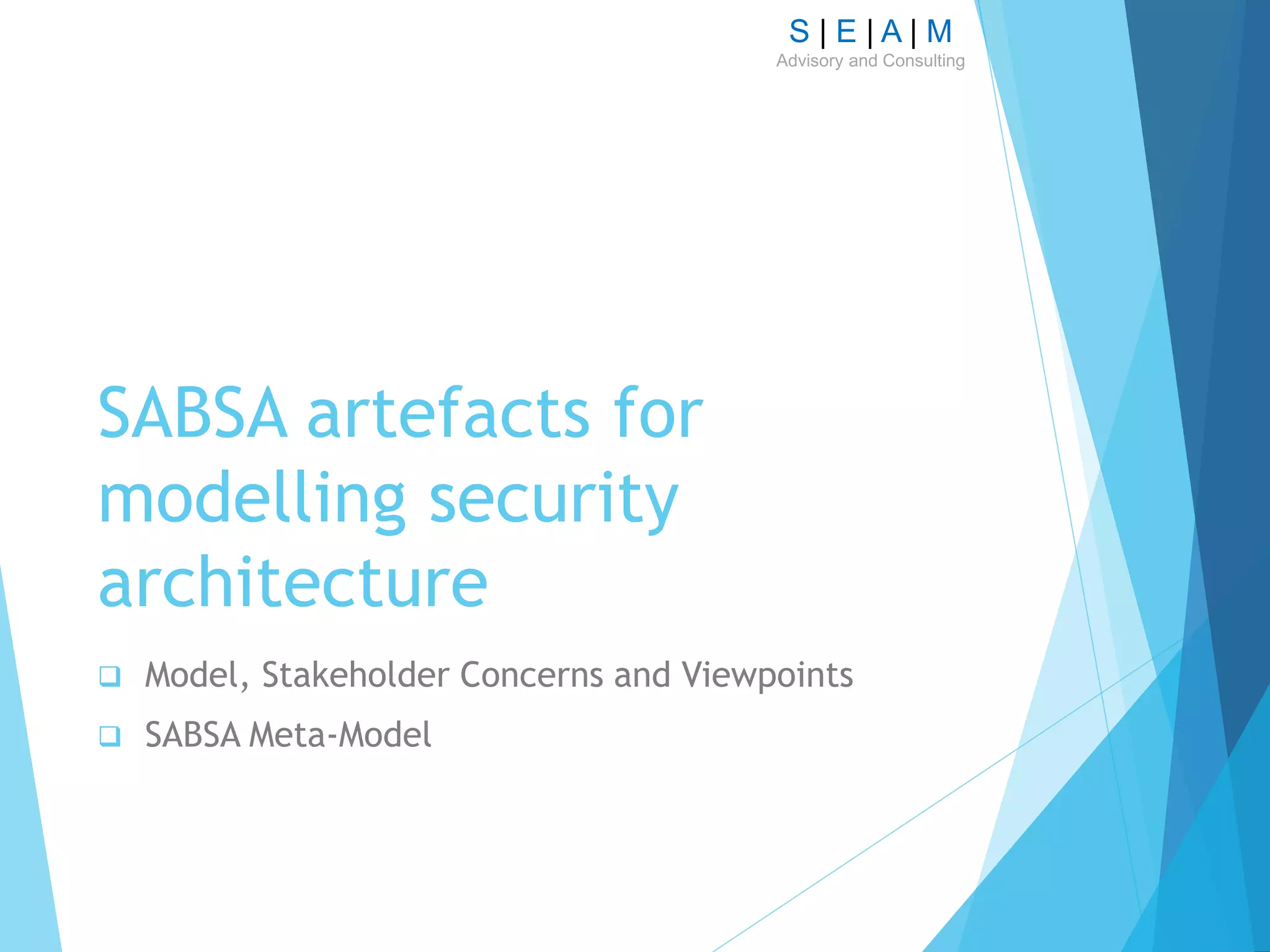 S | E | A | M
Advisory and Consulting
SABSA artefacts for
modelling security
architecture
 Model, Stakeholder Concerns and Viewpoints
 SABSA Meta-Model
 