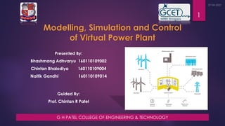 Modelling, Simulation and Control
of Virtual Power Plant
1
Presented By:
Bhashmang Adhvaryu 160110109002
Chintan Bhalodiya 160110109004
Naitik Gandhi 160110109014
Guided By:
Prof. Chintan R Patel
G H PATEL COLLEGE OF ENGINEERING & TECHNOLOGY
 