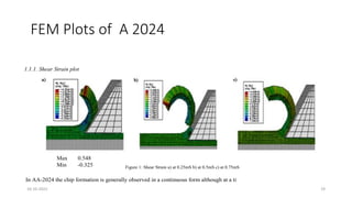 FEM Plots of A 2024
1.1.1. Shear Strain plot
In AA-2024 the chip formation is generally observed in a continuous form although at a ti
Figure 1: Shear Strain a) at 0.25mS b) at 0.5mS c) at 0.75mS
Max 0.548
Min -0.325
16-10-2022 19
 