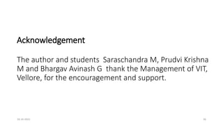 Acknowledgement
The author and students Saraschandra M, Prudvi Krishna
M and Bhargav Avinash G thank the Management of VIT,
Vellore, for the encouragement and support.
16-10-2022 36
 