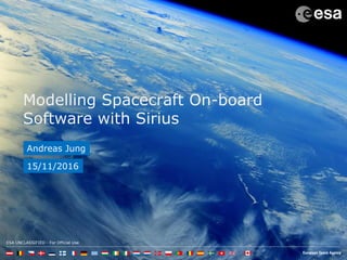 ESA UNCLASSIFIED - For Official Use
Modelling Spacecraft On-board
Software with Sirius
Andreas Jung
15/11/2016
 
