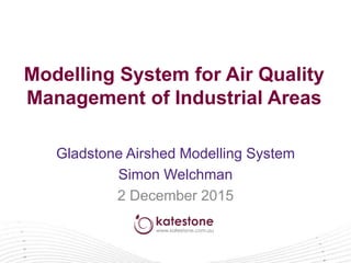 Modelling System for Air Quality
Management of Industrial Areas
Gladstone Airshed Modelling System
Simon Welchman
2 December 2015
 
