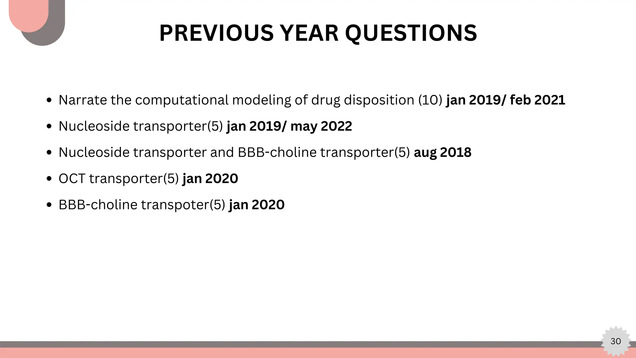 30
PREVIOUS YEAR QUESTIONS
Narrate the computational modeling of drug disposition (10) jan 2019/ feb 2021
Nucleoside transporter(5) jan 2019/ may 2022
Nucleoside transporter and BBB-choline transporter(5) aug 2018
OCT transporter(5) jan 2020
BBB-choline transpoter(5) jan 2020
 