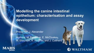 Proprietary information: Not to be reproduced or distributed without the express consent of Mars Inc. ©Mars 2016
Modelling the canine intestinal
epithelium: characterisation and assay
development
Presenter: J. Alexander
Authors: M. Farquhar, E. McCluskey,
R. Staunton, K. Hughes and J. Coltherd
 