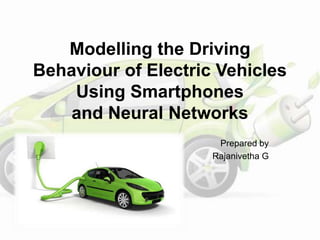 Modelling the Driving
Behaviour of Electric Vehicles
Using Smartphones
and Neural Networks
Prepared by
Rajanivetha G
 