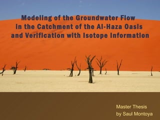 Modeling of the Groundwater Flow
 in the Catchment of the Al-Haza Oasis
and Verification with Isotope Information




                               Master Thesis
                               by Saul Montoya
 