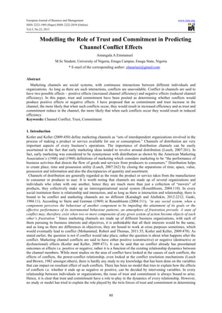 European Journal of Business and Management

www.iiste.org

ISSN 2222-1905 (Paper) ISSN 2222-2839 (Online)
Vol.5, No.22, 2013

Modelling the Role of Trust and Commitment in Predicting
Channel Conflict Effects
Amangala.A.Emmanuel
M.Sc Student, University of Nigeria, Enugu Campus, Enugu State, Nigeria
* E-mail of the corresponding author: olanariazi@gmail.com
Abstract
Marketing channels are social systems, with continuous interactions between different individuals and
organizations. As long as there are such interactions, conflicts are unavoidable. Conflict in channels are said to
have two possible effects – positive effects (increased channel efficiency) and negative effects (reduced channel
efficiency). In this paper, trust and commitment have been posited as determining whether conflicts would
produce positive effects or negative effects. I have proposed that as commitment and trust increase in the
channel, the more likely that when such conflicts occur, they would result in increased efficiency and as trust and
commitment reduce in the channel, the more likely that when such conflicts occur they would result in reduced
efficiency.
Keywords: Channel Conflict, Trust, Commitment
1. Introduction
Kotler and Keller (2009:450) define marketing channels as “sets of interdependent organizations involved in the
process of making a product or service available for use or consumption.” Channels of distribution are very
important aspects of every business’s operations. The importance of distribution channels can be easily
ascertained in the fact that early marketing ideas tended to revolve around distribution (Lusch, 2007:261). In
fact, early marketing was considered to be synonymous with distribution as shown by the American Marketing
Association’s (1948) and (1960) definitions of marketing which considers marketing to be “the performance of
business activities that directs the flow of goods and services from producers to consumers.” Distribution helps
to create place, time and possession utility (Lusch, 2007:262) by closing the separations of time, space, value,
possession and information and also the discrepancies of quantity and assortment.
Channels of distribution are generally regarded as the route the product or service takes from the manufacturer
to consumer or producer to user. It is worth noting that channels are made up of several organizations and
individuals who relate with one another, hence they are much more than just a collection of “movers” of
products, they collectively make up an interorganisational social system (Rosenbloom, 2004:110). In every
social institution there is relationship and interaction, and as long as there is interaction and relationship, there is
bound to be conflict and marketing channels are no different (Karadagli and Aluftekin, 2012:2212; Gaski,
1984:11). According to Stern and Gorman (1969) in Rosenbloom (2004:111), “in any social system, when a
component perceives the behaviour of another component to be impeding the attainment of its goals or the
effective performance of its instrumental behaviour patterns, an atmosphere of frustration prevails. A state of
conflict may, therefore, exist when two or more components of any given system of action become objects of each
other’s frustration.” Since marketing channels are made up of different business organizations, with each of
them pursuing its business interests and objectives, it is unthinkable that all their interests would be the same,
and as long as there are differences in objectives, they are bound to work at cross purposes sometimes, which
would eventually lead to conflict (Mohammed, Robert and Thomas, 2011:35; Kotler and Keller, 2009:470). As
stated earlier, the question is not if conflict would take place, rather the question is about what happens after the
conflict. Marketing channel conflicts are said to have either positive (constructive) or negative (destructive or
dysfunctional) effects (Kotler and Keller, 2009:471). It can be said that no conflict already has preordained
outcomes or effects i.e. positive or negative; rather it is a function of the existing relationship dynamics between
the channel members. While most studies on the area of conflict have looked at the causes of such conflicts, the
effects of conflicts, the power-conflict relationship, even looked at the conflict resolution mechanisms (Lusch
and Brown, 1982 amongst others), there is hardly any study to my knowledge that has been done on the variables
that can impact on resultant effect of such conflicts. There has been no model that tries to explain how the effects
of conflicts i.e. whether it ends up as negative or positive, can be decided by intervening variables. In every
relationship between individuals or organizations, the issue of trust and commitment is always bound to arise.
Hence, it is clear that trust and commitment have a role to play in the dynamics of every relationship. However,
no study or model has tried to explain the role played by the twin forces of trust and commitment in determining

80

 