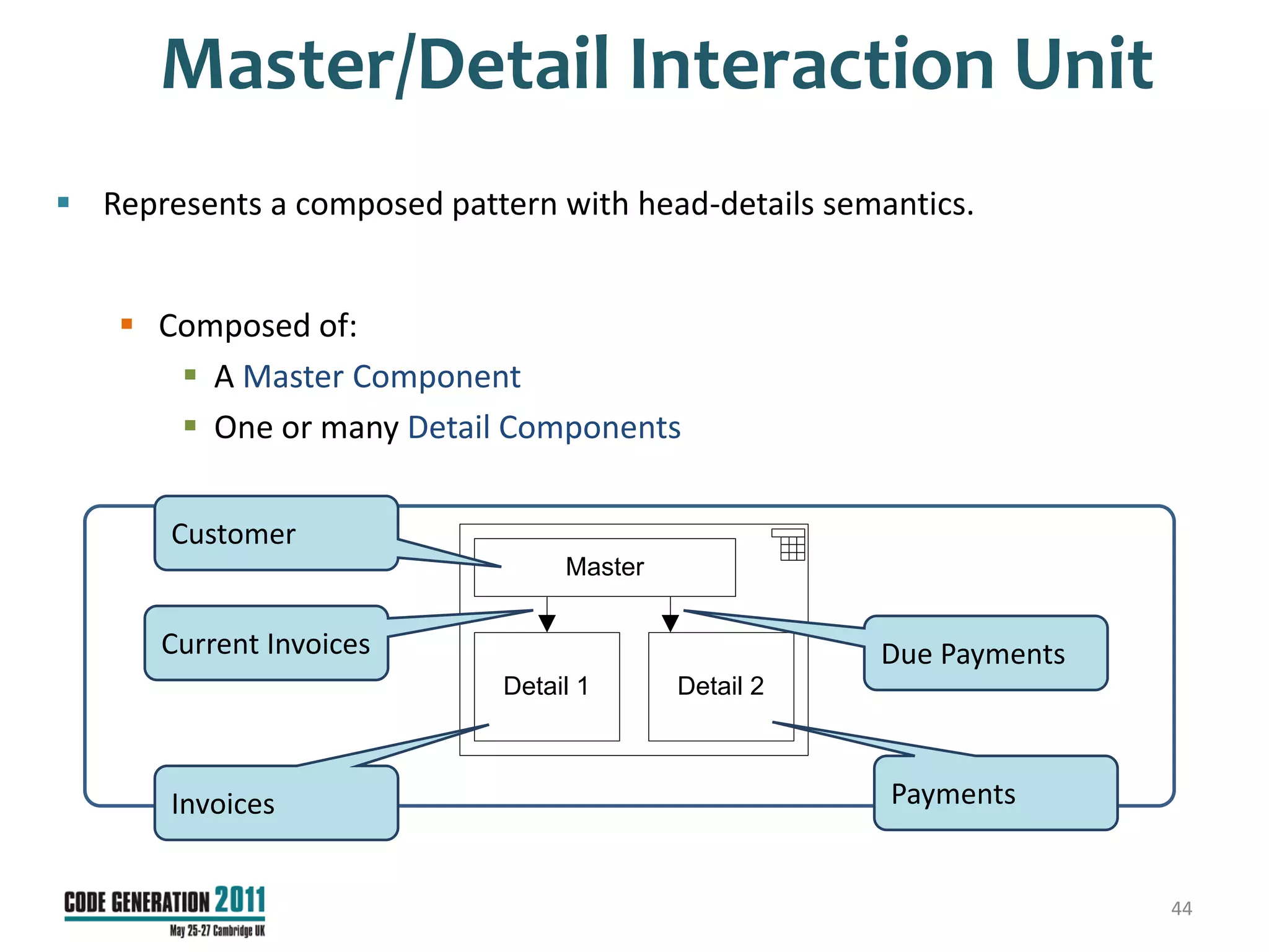 Master/Detail Interaction Unit
 Represents a composed pattern with head-details semantics.


     Composed of:
        A Master Component
        One or many Detail Components

       Customer
                                  Master


      Current Invoices                                Due Payments
                             Detail 1      Detail 2



       Invoices                                       Payments


                                                                     44
 