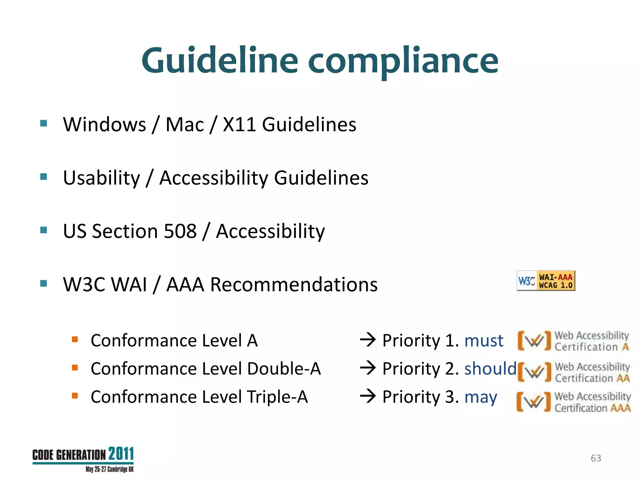 Guideline compliance
 Windows / Mac / X11 Guidelines

 Usability / Accessibility Guidelines

 US Section 508 / Accessibility

 W3C WAI / AAA Recommendations

    Conformance Level A             Priority 1. must
    Conformance Level Double-A      Priority 2. should
    Conformance Level Triple-A      Priority 3. may


                                                           63
 