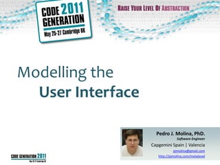 Modelling the
  User Interface

                     Pedro J. Molina, PhD.
                                 Software Engineer
                   Capgemini Spain | Valencia
                                pjmolina@gmail.com
                      http://pjmolina.com/metalevel
 
