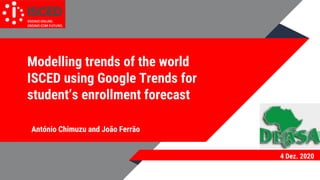 Modelling trends of the world
ISCED using Google Trends for
student’s enrollment forecast
António Chimuzu and João Ferrão
4 Dez. 2020
 