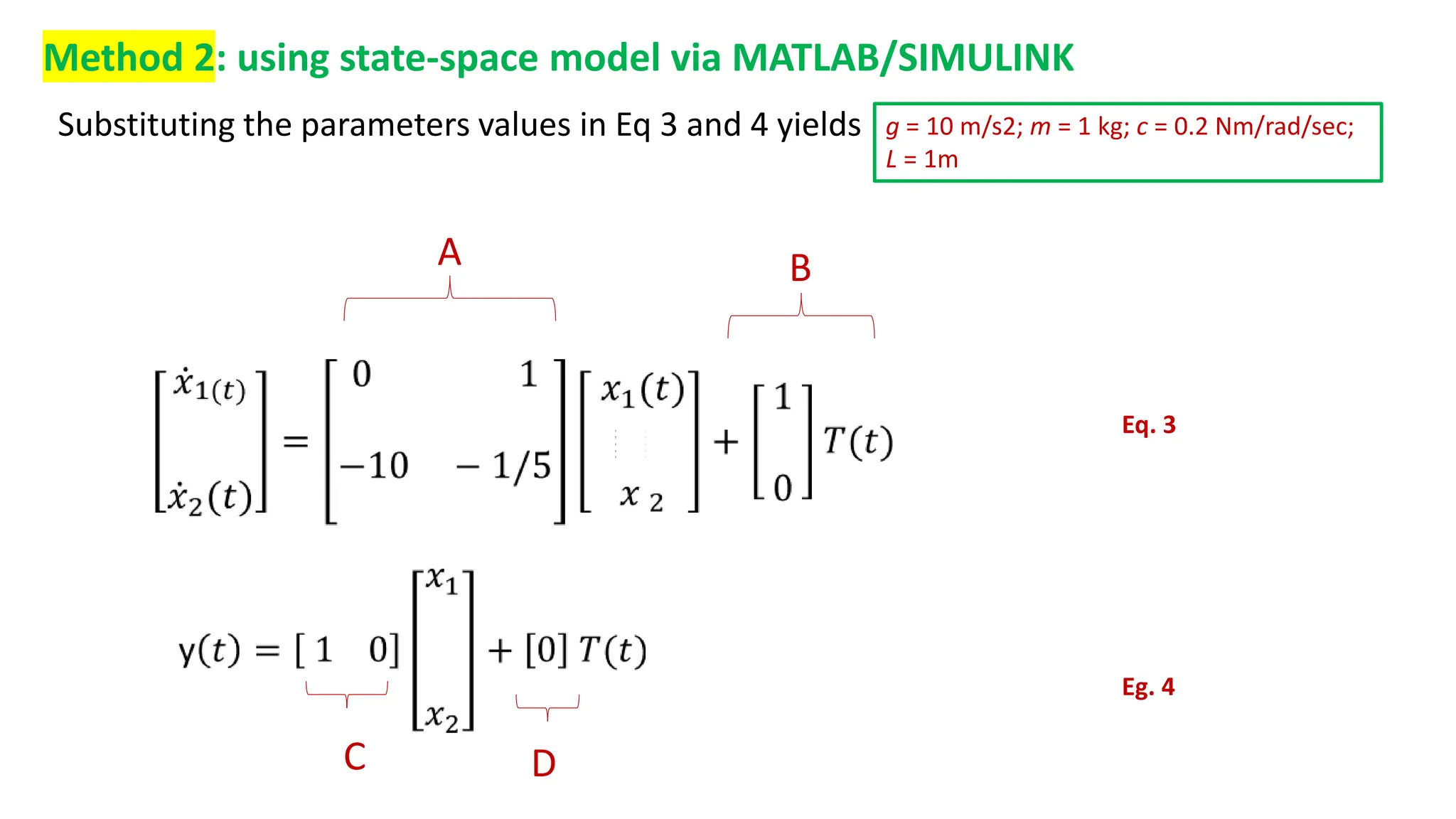 Method 2: using state-space model via MATLAB/SIMULINK
A B
C D
g = 10 m/s2; m = 1 kg; c = 0.2 Nm/rad/sec;
L = 1m
Substituting the parameters values in Eq 3 and 4 yields
Eq. 3
Eg. 4
 