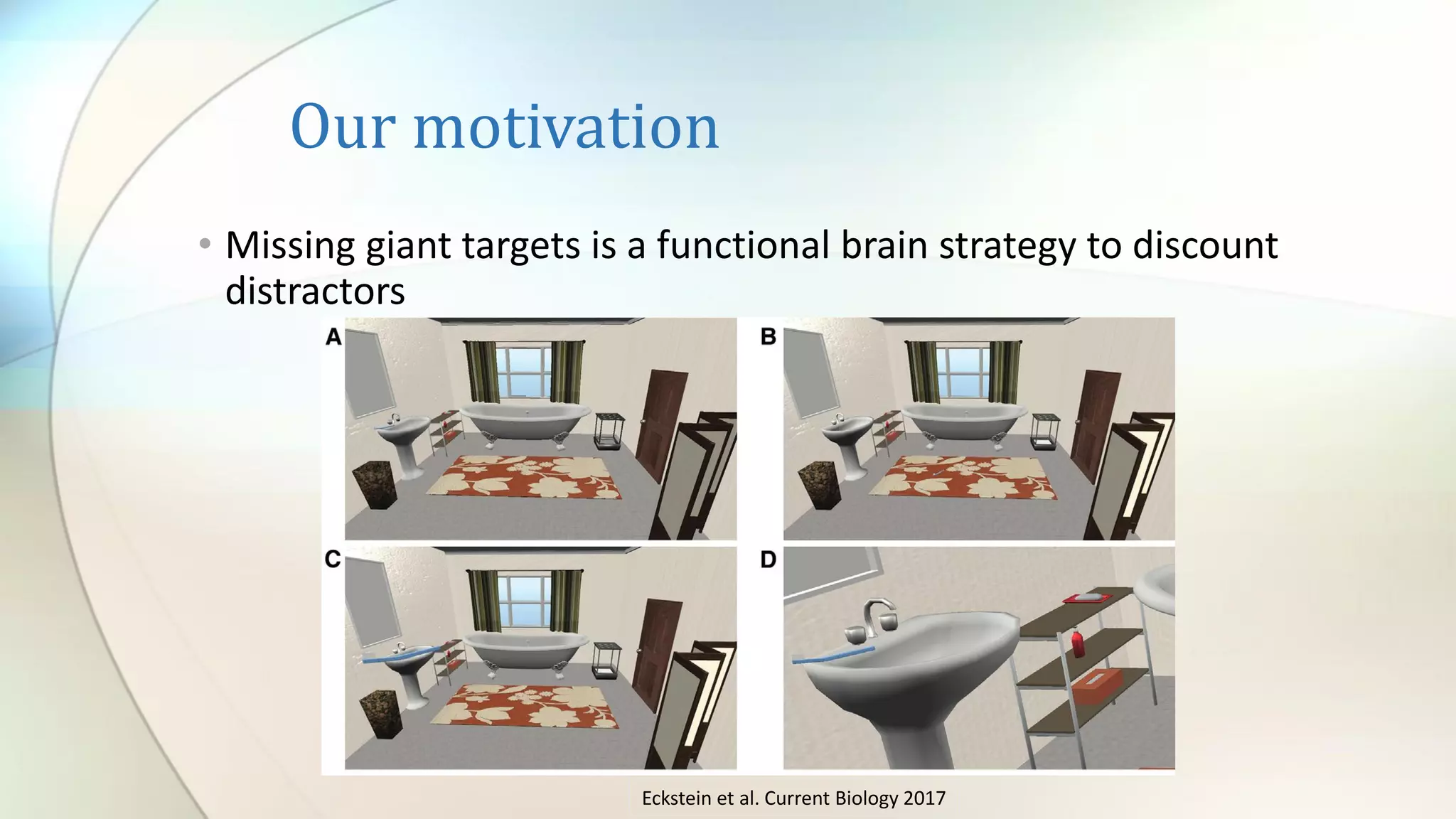 Our motivation
• Missing giant targets is a functional brain strategy to discount
distractors
Eckstein et al. Current Biology 2017
 