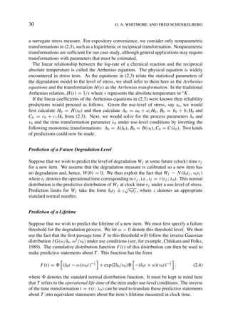 30                                               G. A. WHITMORE AND FRED SCHENKELBERG



a surrogate stress measure. For expository convenience, we consider only nonparametric
transformations in (2.3), such as a logarithmic or reciprocal transformation. Nonparametric
transformations are sufﬁcient for our case study, although general applications may require
transformations with parameters that must be estimated.
  The linear relationship between the log-rate of a chemical reaction and the reciprocal
absolute temperature is called the Arrhenius equation. The physical equation is widely
encountered in stress tests. As the equations in (2.3) relate the statistical parameters of
the degradation model to the level of stress, we shall refer to them here as the Arrhenius
equations and the transformation H (s) as the Arrhenius transformation. In the traditional
Arrhenius relation, H (s) = 1/s where s represents the absolute temperature in o K .
  If the linear coefﬁcients of the Arrhenius equations in (2.3) were known then reliability
predictions would proceed as follows. Given the use-level of stress, say s0 , we would
ﬁrst calculate H0 = H (s0 ) and then calculate A0 = a0 + a1 H0 , B0 = b0 + b1 H0 and
C0 = c0 + c1 H0 from (2.3). Next, we would solve for the process parameters δ0 and
ν0 and the time transformation parameter λ0 under use-level conditions by inverting the
following monotonic transformations: A0 = A(δ0 ), B0 = B(ν0 ), C0 = C(λ0 ). Two kinds
of predictions could now be made.


Prediction of a Future Degradation Level

Suppose that we wish to predict the level of degradation W f at some future (clock) time r f
for a new item. We assume that the degradation measure is calibrated so a new item has
no degradation and, hence, W (0) = 0. We then exploit the fact that W f ∼ N (δ0 t f , ν0 t f )
where t f denotes the operational time corresponding to r f , i.e., t f = τ (r f ; λ0 ). This normal
distribution is the predictive distribution of W f at clock time r f under a use-level of stress.
                                                      √
Prediction limits for W f take the form δ0 t f ± z ν0 t f , where z denotes an appropriate
standard normal number.


Prediction of a Lifetime

Suppose that we wish to predict the lifetime of a new item. We must ﬁrst specify a failure
threshold for the degradation process. We let ω > 0 denote this threshold level. We then
use the fact that the ﬁrst passage time T to this threshold will follow the inverse Gaussian
distribution I G(ω/δ0 , ω2 /ν0 ) under use conditions (see, for example, Chhikara and Folks,
1989). The cumulative distribution function F(t) of this distribution can then be used to
make predictive statements about T . This function has the form
                                     1                                           1
      F(t) =       (δ0 t − ω)(ν0 t)− 2 + exp(2δ0 /ν0 )      −(δ0 t + ω)(ν0 t)− 2 ,            (2.4)

where denotes the standard normal distribution function. It must be kept in mind here
that T refers to the operational life-time of the item under use-level conditions. The inverse
of the time transformation t = τ (r ; λ0 ) can be used to translate these predictive statements
about T into equivalent statements about the item’s lifetime measured in clock time.
 