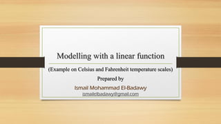 Modelling with a linear function
(Example on Celsius and Fahrenheit temperature scales)
Prepared by
Ismail Mohammad El-Badawy
ismailelbadawy@gmail.com
 