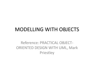 MODELLING WITH OBJECTS
Reference: PRACTICAL OBJECT-
ORIENTED DESIGN WITH UML, Mark
Priestley
 