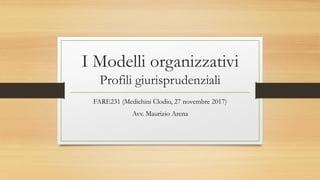 I Modelli organizzativi
Profili giurisprudenziali
FARE231 (Medichini Clodio, 27 novembre 2017)
Avv. Maurizio Arena
 