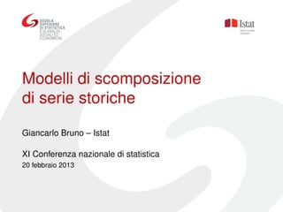 Modelli di scomposizione
di serie storiche

Giancarlo Bruno – Istat

XI Conferenza nazionale di statistica
20 febbraio 2013
 