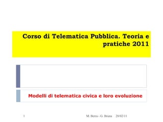 Corso di Telematica Pubblica. Teoria e pratiche 2011 Modelli di telematica civica e loro evoluzione 28/02/11 M. Berra - G. Bruna 